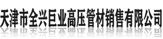 [平凉]天津市全兴巨业高压管材销售有限公司